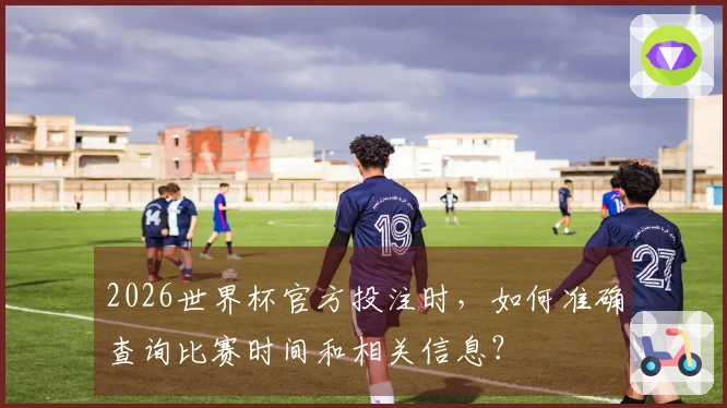 2026世界杯官方投注时，如何准确查询比赛时间和相关信息？