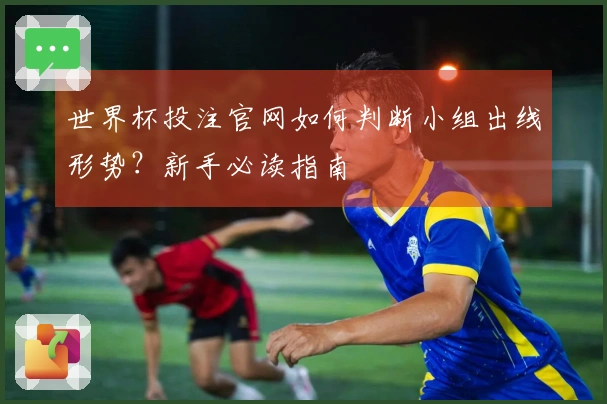 世界杯投注官网如何判断小组出线形势？新手必读指南