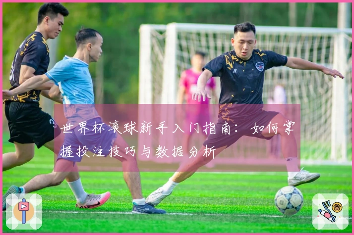 世界杯滚球新手入门指南：如何掌握投注技巧与数据分析