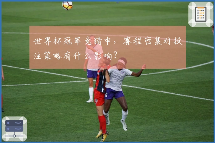 世界杯冠军竞猜中，赛程密集对投注策略有什么影响？
