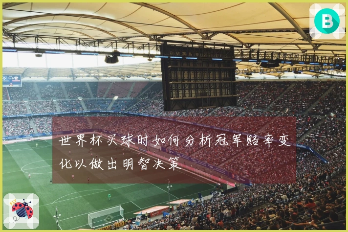世界杯买球时如何分析冠军赔率变化以做出明智决策