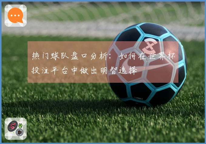 热门球队盘口分析：如何在世界杯投注平台中做出明智选择