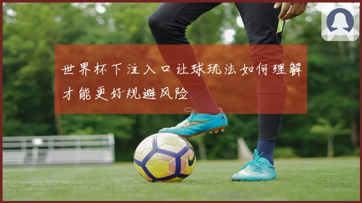 世界杯下注入口让球玩法如何理解才能更好规避风险