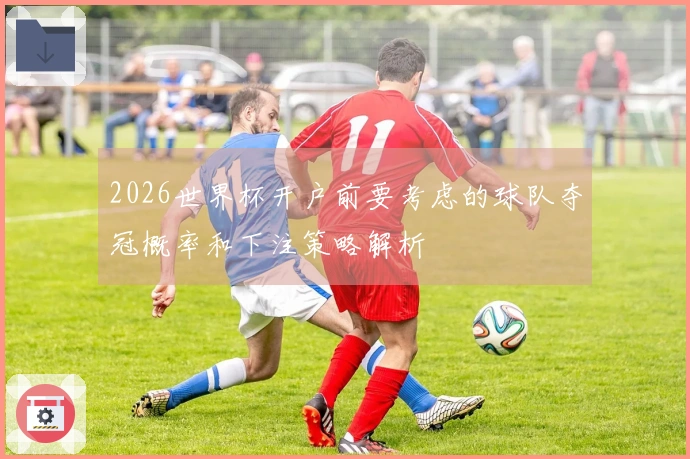 2026世界杯开户前要考虑的球队夺冠概率和下注策略解析