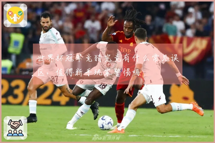 世界杯冠军竞猜究竟有什么常见误区，值得新手玩家警惕吗