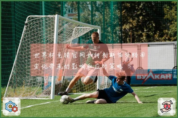 世界杯竞猜官网如何判断临场赔率变化带来的影响和应对策略