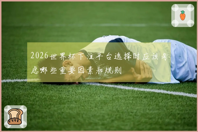 2026世界杯下注平台选择时应该考虑哪些重要因素和规则
