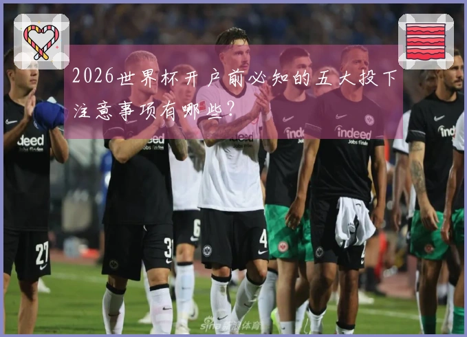 2026世界杯开户前必知的五大投下注意事项有哪些？