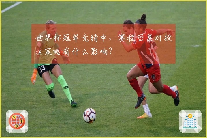 世界杯冠军竞猜中，赛程密集对投注策略有什么影响？