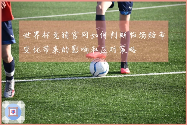 世界杯竞猜官网如何判断临场赔率变化带来的影响和应对策略