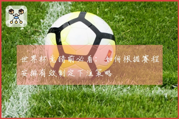 世界杯竞猜前必看：如何根据赛程安排有效制定下注策略