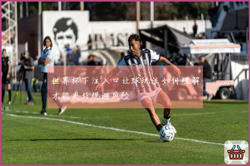 世界杯下注入口让球玩法如何理解才能更好规避风险