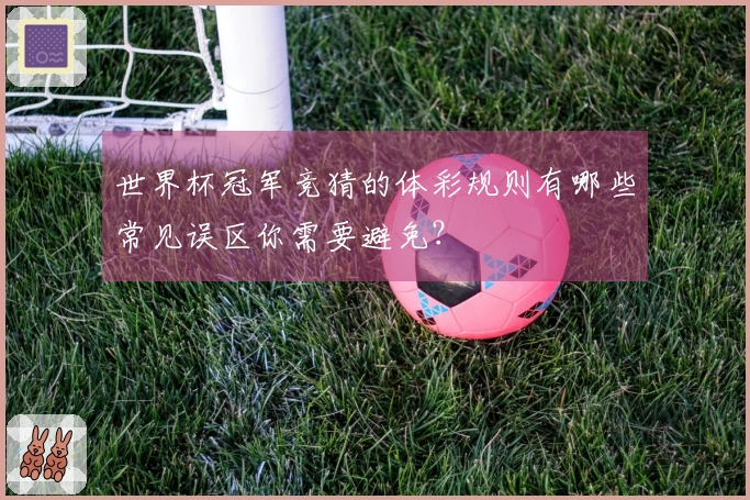 世界杯冠军竞猜的体彩规则有哪些常见误区你需要避免？