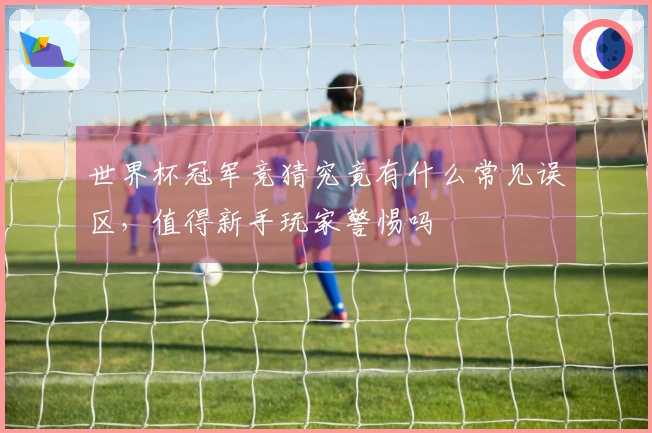 世界杯冠军竞猜究竟有什么常见误区，值得新手玩家警惕吗
