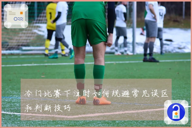 冷门比赛下注时如何规避常见误区和判断技巧